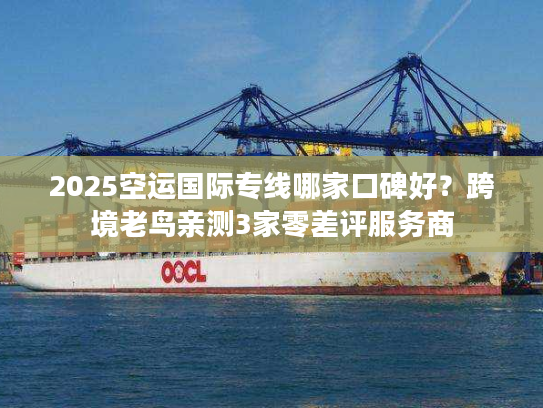 2025空运国际专线哪家口碑好？跨境老鸟亲测3家零差评服务商