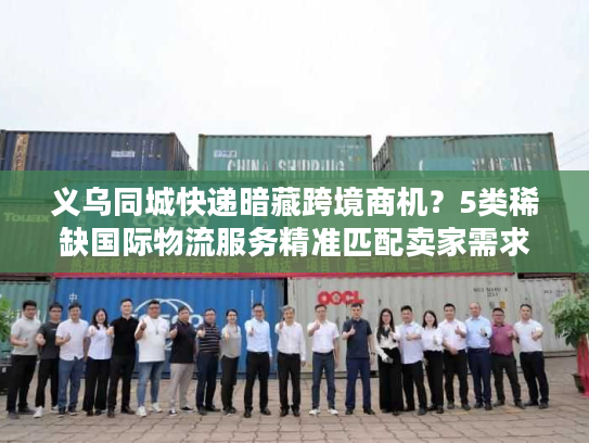 义乌同城快递暗藏跨境商机？5类稀缺国际物流服务精准匹配卖家需求