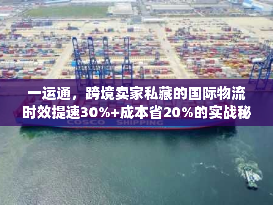 一运通，跨境卖家私藏的国际物流时效提速30%+成本省20%的实战秘籍