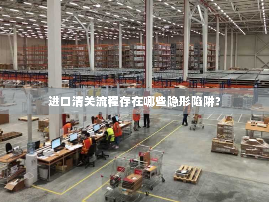 进口清关流程存在哪些隐形陷阱? 进口清关流程存在哪些隐形陷阱?