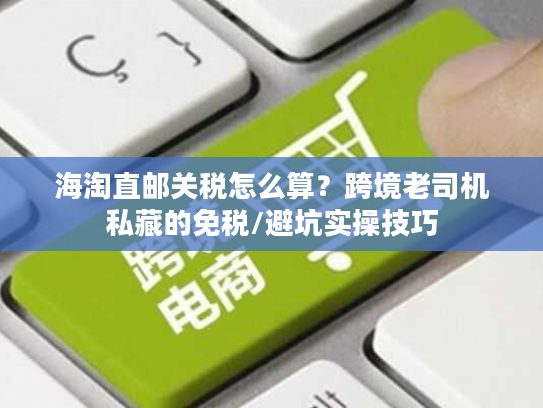海淘直邮关税怎么算？跨境老司机私藏的免税/避坑实操技巧