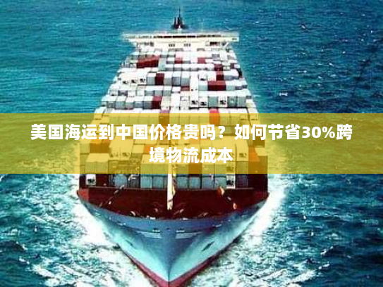 美国海运到中国价格贵吗?如何节省30%跨境物流成本 美国海运到中国价格贵吗?如何节省30%跨境物流成本