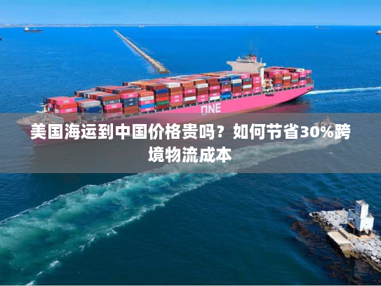 美国海运到中国价格贵吗?如何节省30%跨境物流成本 美国海运到中国价格贵吗?如何节省30%跨境物流成本