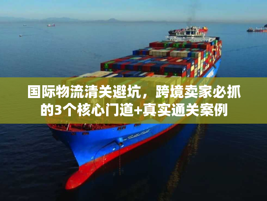 国际物流清关避坑，跨境卖家必抓的3个核心门道+真实通关案例