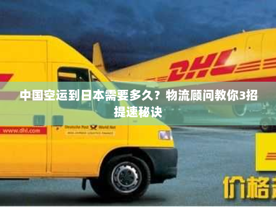 中国空运到日本需要多久？物流顾问教你3招提速秘诀