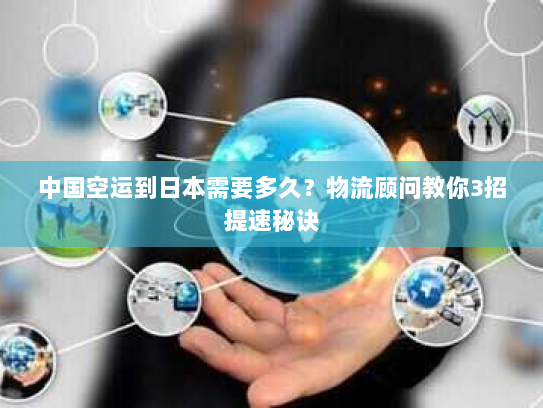 中国空运到日本需要多久？物流顾问教你3招提速秘诀