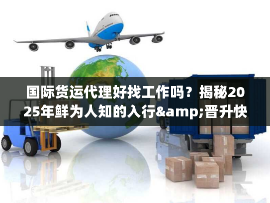 国际货运代理好找工作吗?揭秘2025年鲜为人知的入行&晋升快车道 国际货运代理好找工作吗?揭秘2025年鲜为人知的入行&晋升快车道