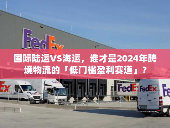 国际陆运VS海运,谁才是2024年跨境物流的「低门槛盈利赛道」? 国际陆运VS海运,谁才是2024年跨境物流的「低门槛盈利赛道」?