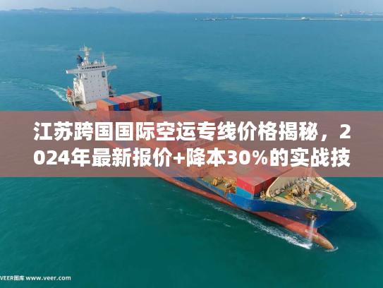 江苏跨国国际空运专线价格揭秘，2024年最新报价+降本30%的实战技巧