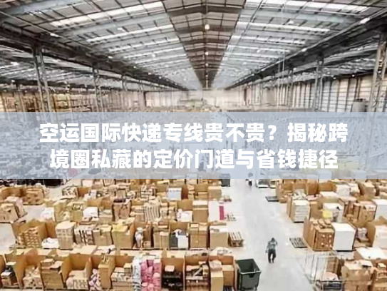 空运国际快递专线贵不贵?揭秘跨境圈私藏的定价门道与省钱捷径 空运国际快递专线贵不贵?揭秘跨境圈私藏的定价门道与省钱捷径