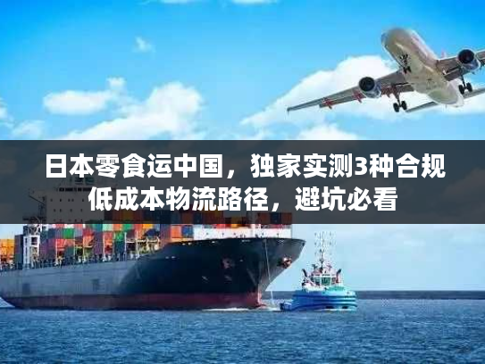日本零食运中国，独家实测3种合规低成本物流路径，避坑必看