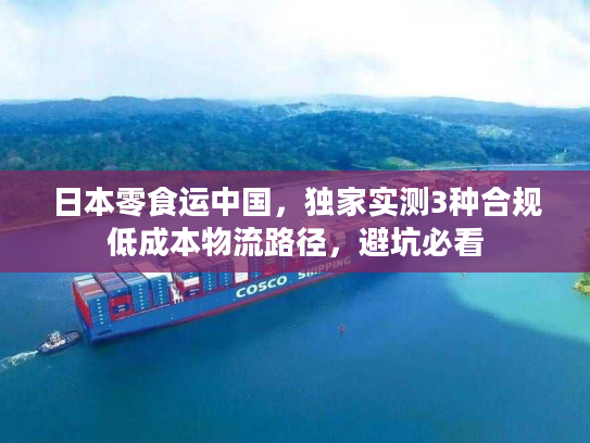 日本零食运中国，独家实测3种合规低成本物流路径，避坑必看