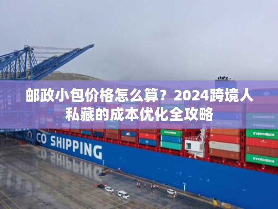 邮政小包价格怎么算？2024跨境人私藏的成本优化全攻略