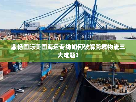 鼎畅国际美国海运专线如何破解跨境物流三大难题? 鼎畅国际美国海运专线如何破解跨境物流三大难题?