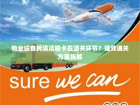 物业设备跨境运输卡在清关环节?强效通关方案拆解 物业设备跨境运输卡在清关环节?强效通关方案拆解