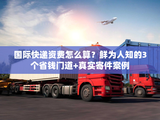 国际快递资费怎么算？鲜为人知的3个省钱门道+真实寄件案例