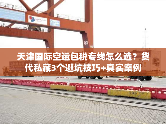 天津国际空运包税专线怎么选?货代私藏3个避坑技巧+真实案例 天津国际空运包税专线怎么选?货代私藏3个避坑技巧+真实案例