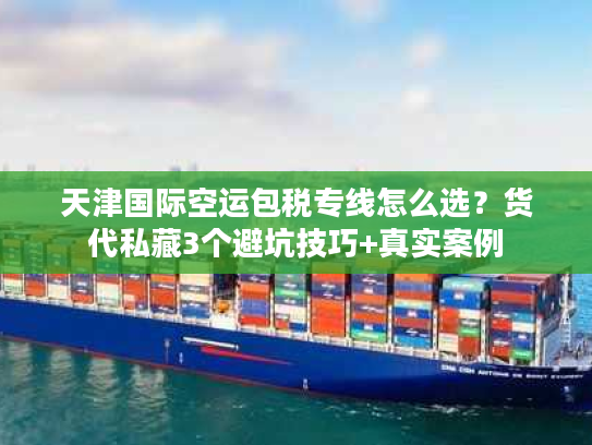 天津国际空运包税专线怎么选?货代私藏3个避坑技巧+真实案例 天津国际空运包税专线怎么选?货代私藏3个避坑技巧+真实案例