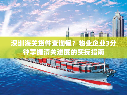 深圳海关货件查询慢?物业企业3分钟掌握清关进度的实操指南 深圳海关货件查询慢?物业企业3分钟掌握清关进度的实操指南