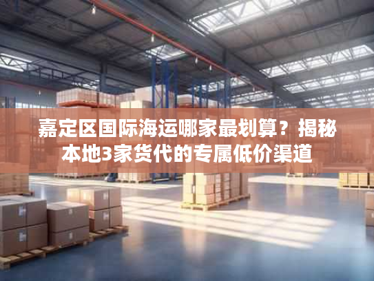 嘉定区国际海运哪家最划算?揭秘本地3家货代的专属低价渠道 嘉定区国际海运哪家最划算?揭秘本地3家货代的专属低价渠道