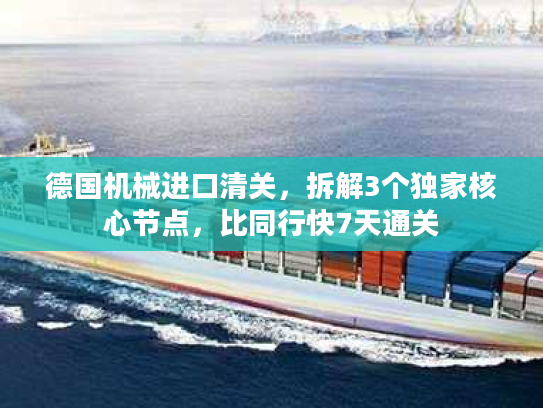 德国机械进口清关，拆解3个独家核心节点，比同行快7天通关