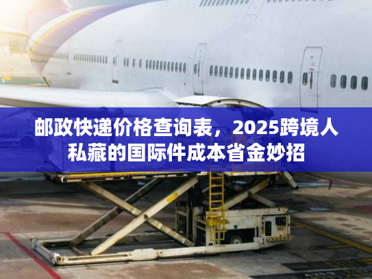 邮政快递价格查询表,2025跨境人私藏的国际件成本省金妙招 邮政快递价格查询表,2025跨境人私藏的国际件成本省金妙招
