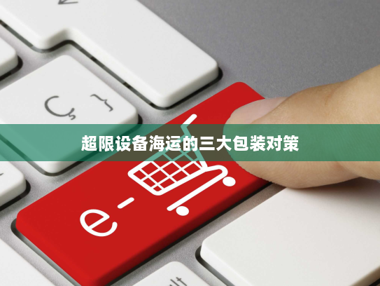 超限设备海运的三大包装对策 超限设备海运的三大包装对策