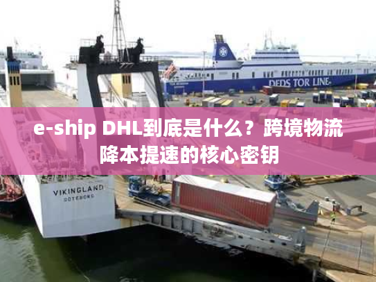 e-ship DHL到底是什么？跨境物流降本提速的核心密钥