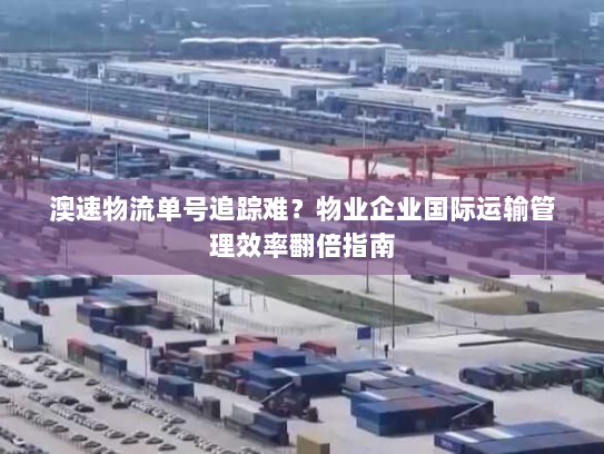 澳速物流单号追踪难？物业企业国际运输管理效率翻倍指南