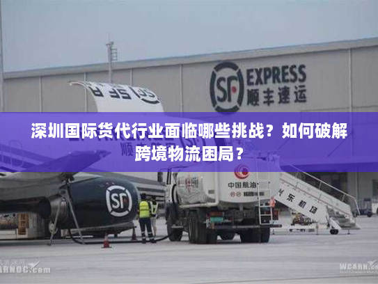 深圳国际货代行业面临哪些挑战?如何破解跨境物流困局? 深圳国际货代行业面临哪些挑战?如何破解跨境物流困局?