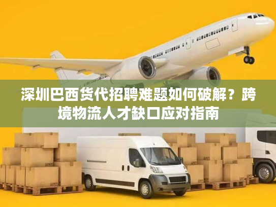 深圳巴西货代招聘难题如何破解?跨境物流人才缺口应对指南 深圳巴西货代招聘难题如何破解?跨境物流人才缺口应对指南