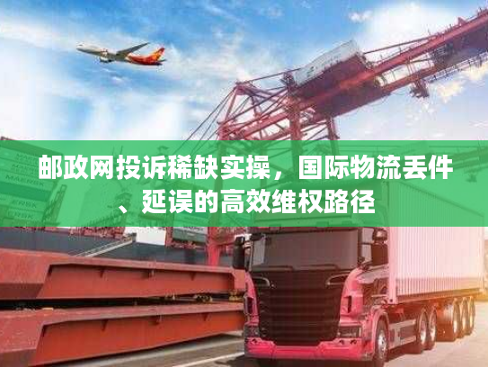 邮政网投诉稀缺实操，国际物流丢件、延误的高效维权路径