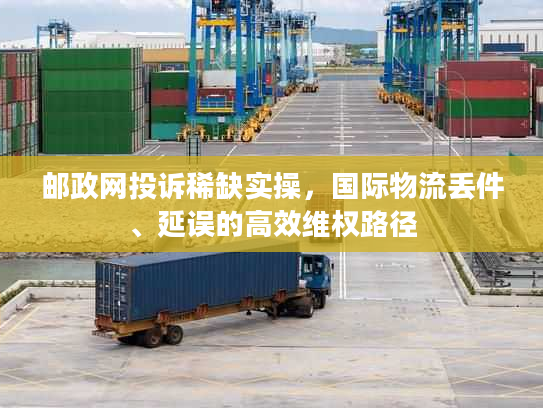 邮政网投诉稀缺实操，国际物流丢件、延误的高效维权路径