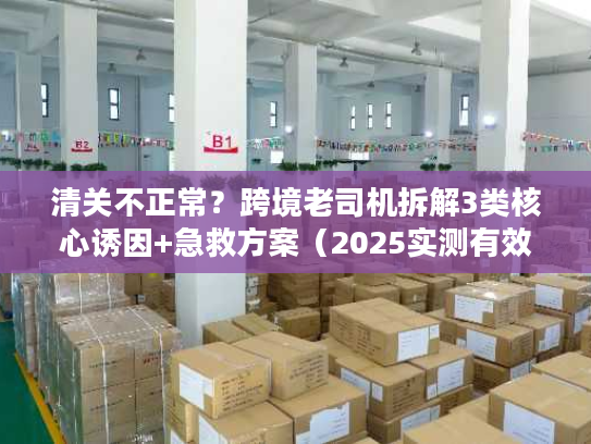 清关不正常?跨境老司机拆解3类核心诱因+急救方案(2025实测有效) 清关不正常?跨境老司机拆解3类核心诱因+急救方案(2025实测有效)