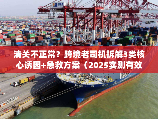 清关不正常?跨境老司机拆解3类核心诱因+急救方案(2025实测有效) 清关不正常?跨境老司机拆解3类核心诱因+急救方案(2025实测有效)