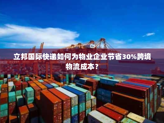 立邦国际快递如何为物业企业节省30%跨境物流成本？