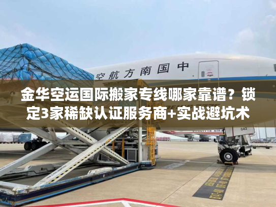 金华空运国际搬家专线哪家靠谱？锁定3家稀缺认证服务商+实战避坑术