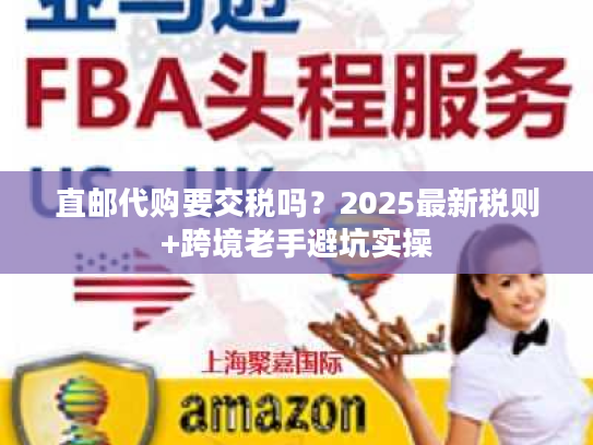 直邮代购要交税吗？2025最新税则+跨境老手避坑实操