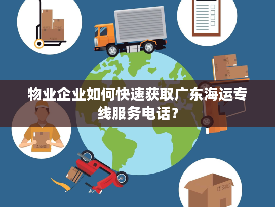 物业企业如何快速获取广东海运专线服务电话? 物业企业如何快速获取广东海运专线服务电话?