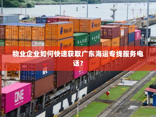 物业企业如何快速获取广东海运专线服务电话? 物业企业如何快速获取广东海运专线服务电话?
