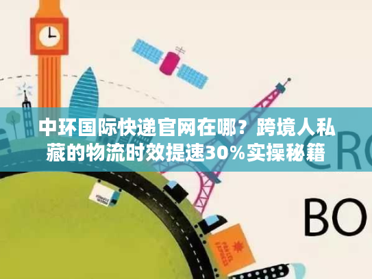 中环国际快递官网在哪？跨境人私藏的物流时效提速30%实操秘籍