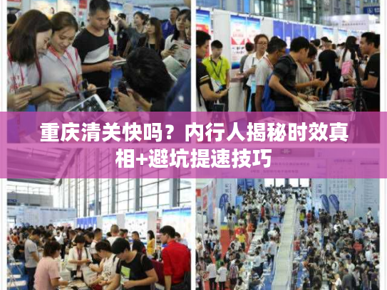 重庆清关快吗？内行人揭秘时效真相+避坑提速技巧