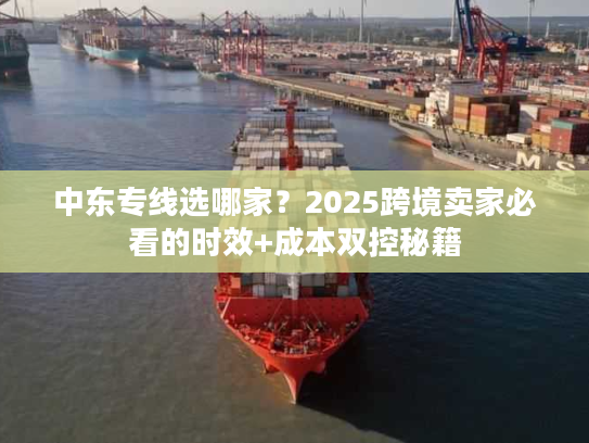 中东专线选哪家？2025跨境卖家必看的时效+成本双控秘籍