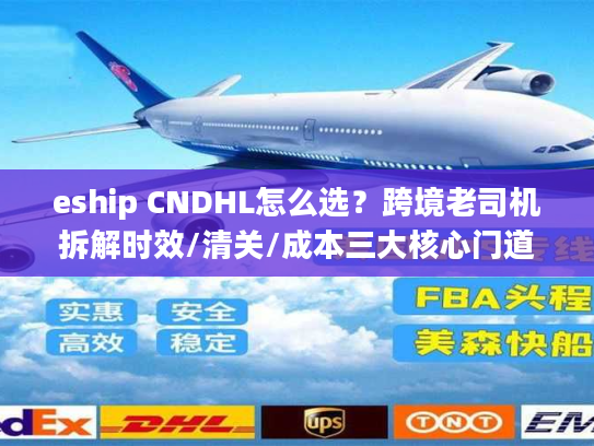 eship CNDHL怎么选？跨境老司机拆解时效/清关/成本三大核心门道