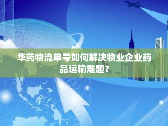 华药物流单号如何解决物业企业药品运输难题？