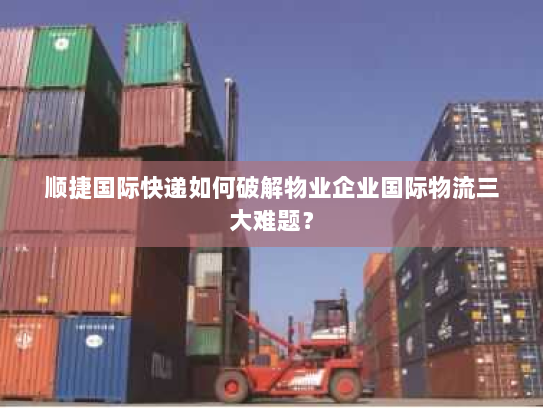 顺捷国际快递如何破解物业企业国际物流三大难题? 顺捷国际快递如何破解物业企业国际物流三大难题?