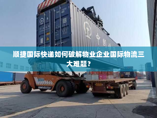 顺捷国际快递如何破解物业企业国际物流三大难题? 顺捷国际快递如何破解物业企业国际物流三大难题?