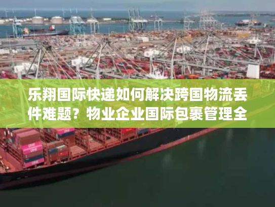 乐翔国际快递如何解决跨国物流丢件难题？物业企业国际包裹管理全解析