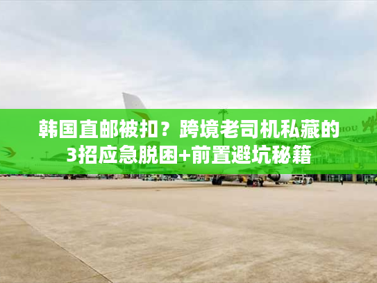 韩国直邮被扣？跨境老司机私藏的3招应急脱困+前置避坑秘籍