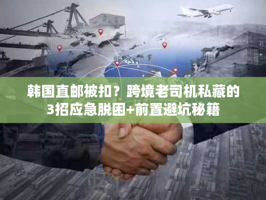 韩国直邮被扣？跨境老司机私藏的3招应急脱困+前置避坑秘籍